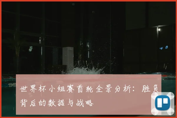 世界杯小组赛首轮全景分析:胜负背后的数据与战略