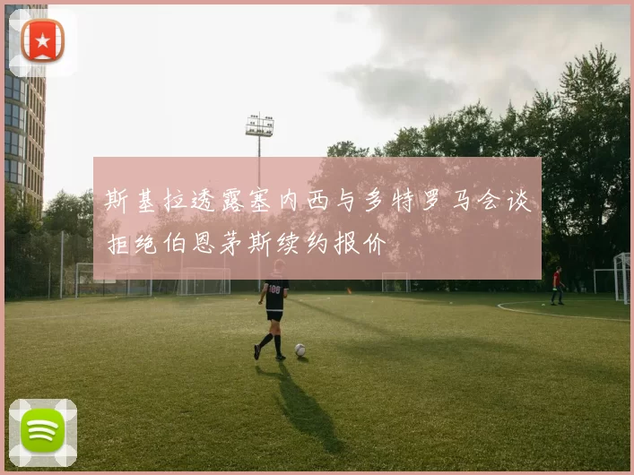 斯基拉透露塞内西与多特罗马会谈拒绝伯恩茅斯续约报价