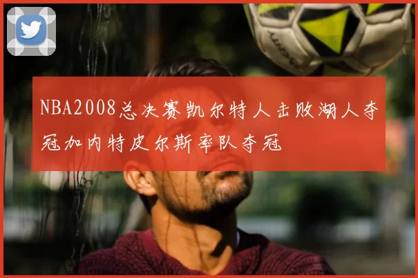 NBA2008总决赛凯尔特人击败湖人夺冠加内特皮尔斯率队夺冠