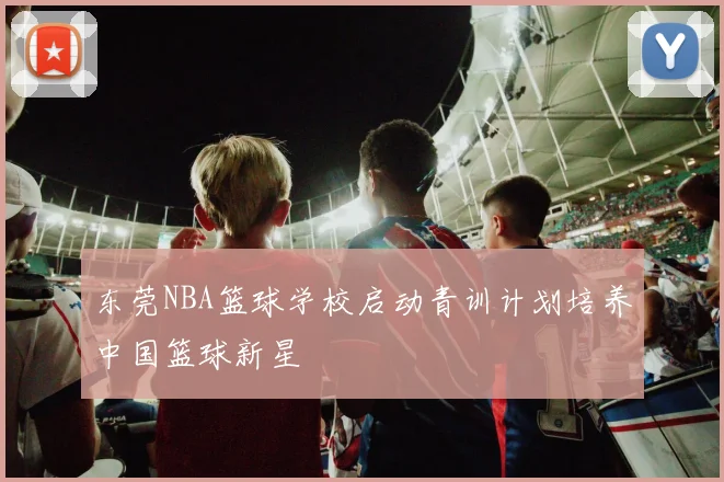 东莞NBA篮球学校启动青训计划培养中国篮球新星
