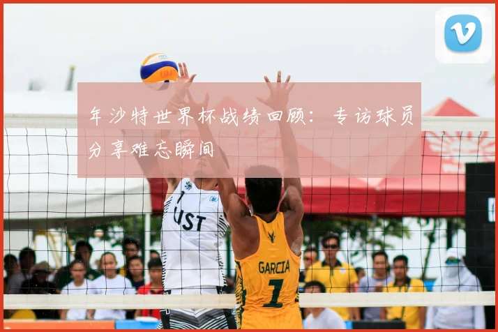 年沙特世界杯战绩回顾：专访球员分享难忘瞬间