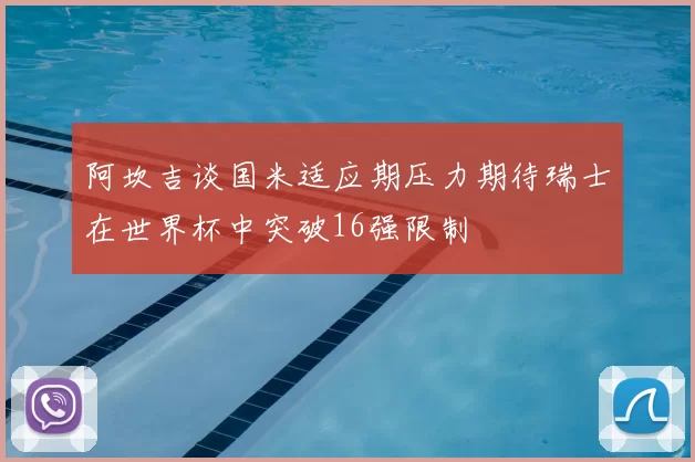 阿坎吉谈国米适应期压力期待瑞士在世界杯中突破16强限制