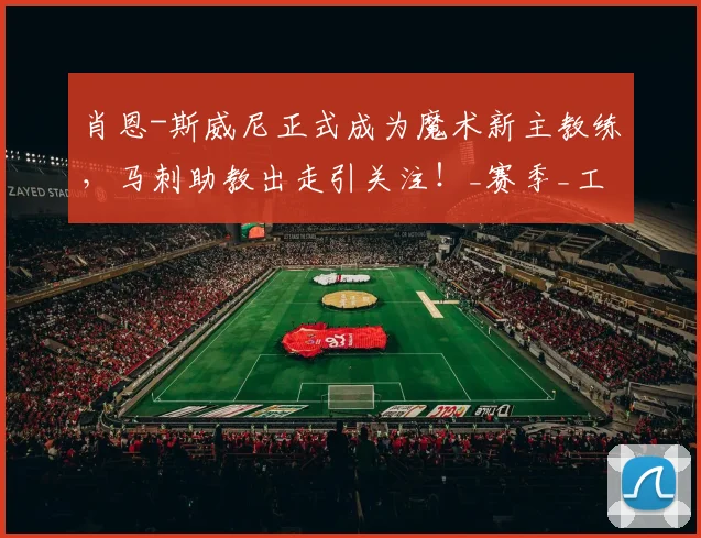 肖恩-斯威尼正式成为魔术新主教练,马刺助教出走引关注!_赛季_工作_1