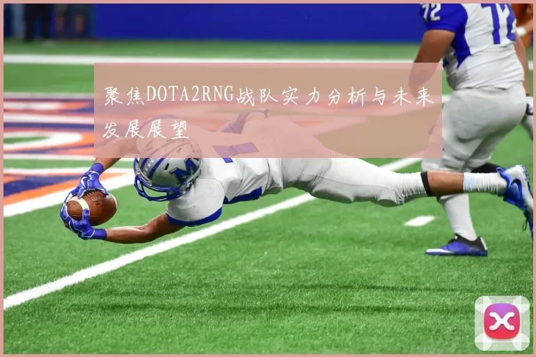 聚焦DOTA2RNG战队实力分析与未来发展展望