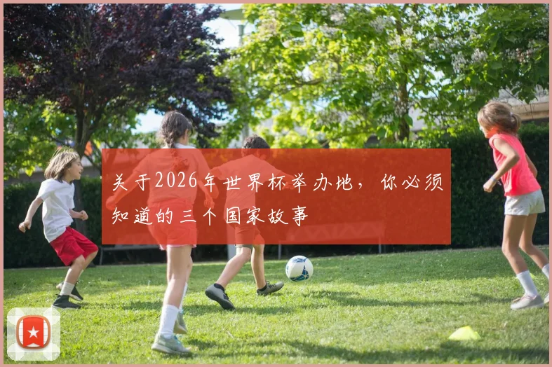 关于2026年世界杯举办地，你必须知道的三个国家故事