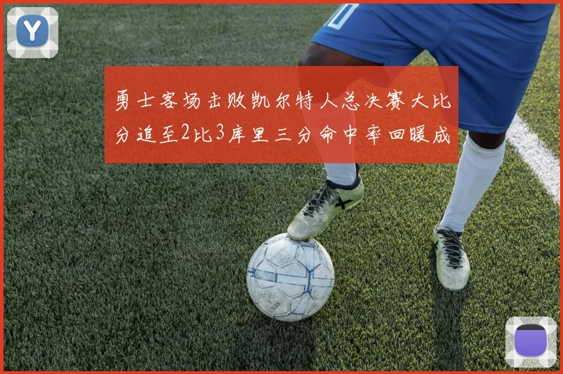 勇士客场击败凯尔特人总决赛大比分追至2比3库里三分命中率回暖成转折点