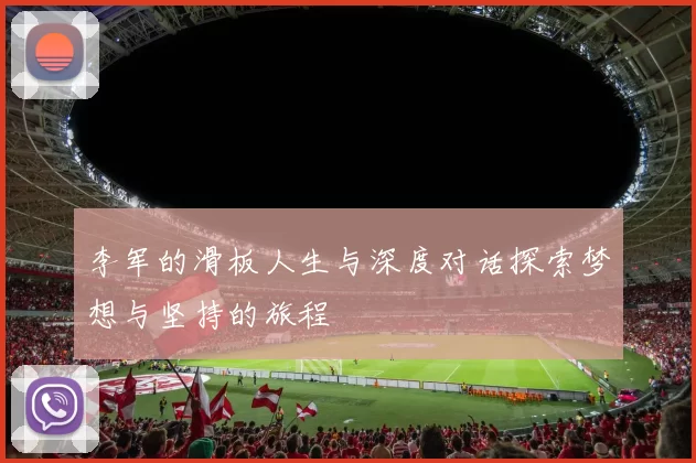 李军的滑板人生与深度对话探索梦想与坚持的旅程