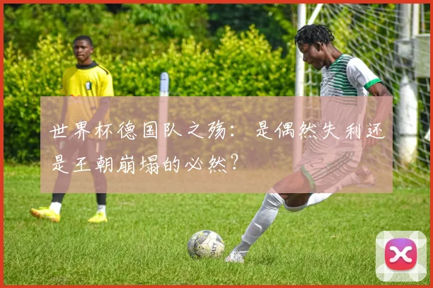 世界杯德国队之殇：是偶然失利还是王朝崩塌的必然？