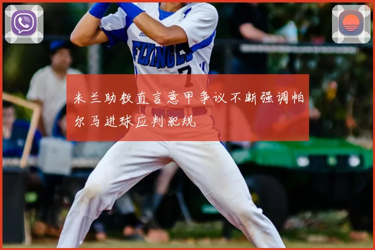 米兰助教直言意甲争议不断强调帕尔马进球应判犯规