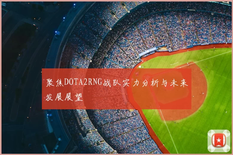 聚焦DOTA2RNG战队实力分析与未来发展展望