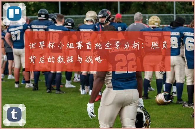 世界杯小组赛首轮全景分析:胜负背后的数据与战略