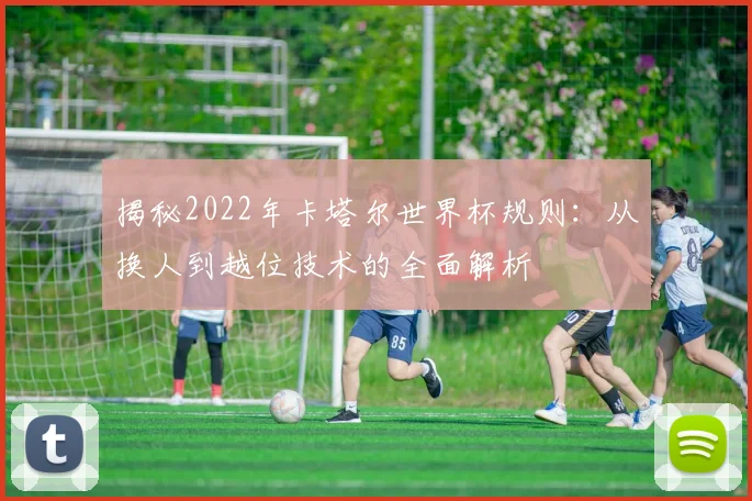 揭秘2022年卡塔尔世界杯规则:从换人到越位技术的全面解析