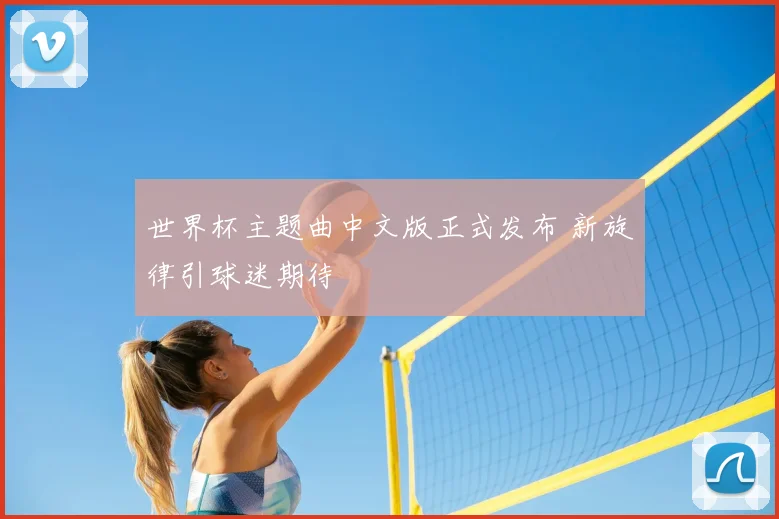 世界杯主题曲中文版正式发布 新旋律引球迷期待