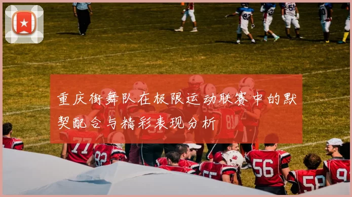 重庆街舞队在极限运动联赛中的默契配合与精彩表现分析