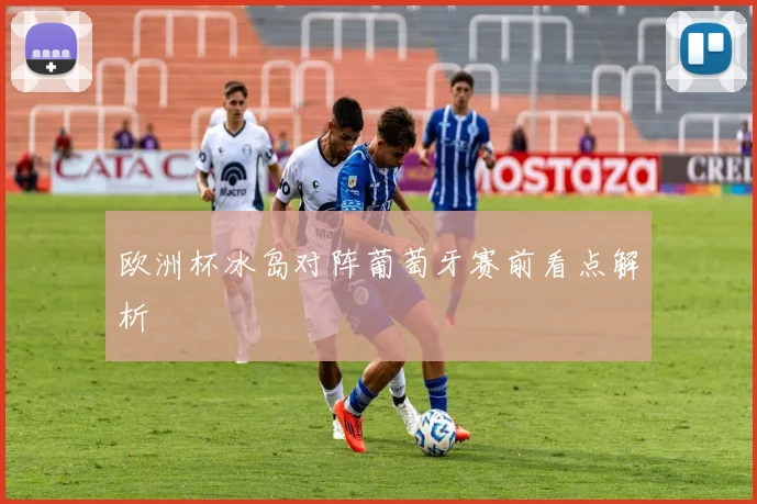 欧洲杯冰岛对阵葡萄牙赛前看点解析
