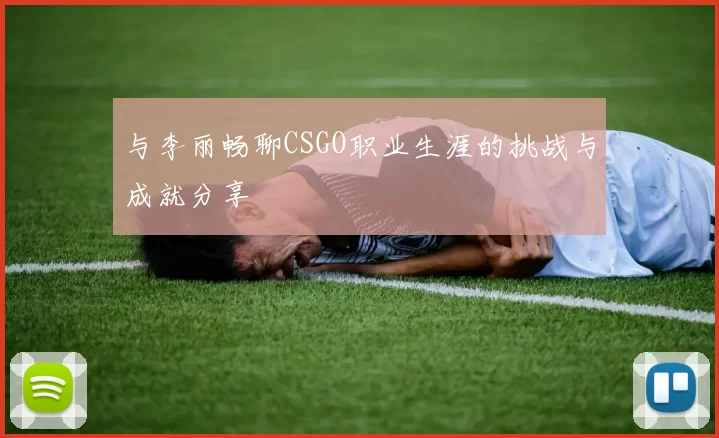 与李丽畅聊CSGO职业生涯的挑战与成就分享