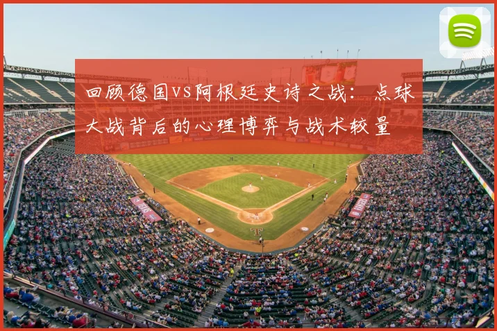 回顾德国vs阿根廷史诗之战:点球大战背后的心理博弈与战术较量