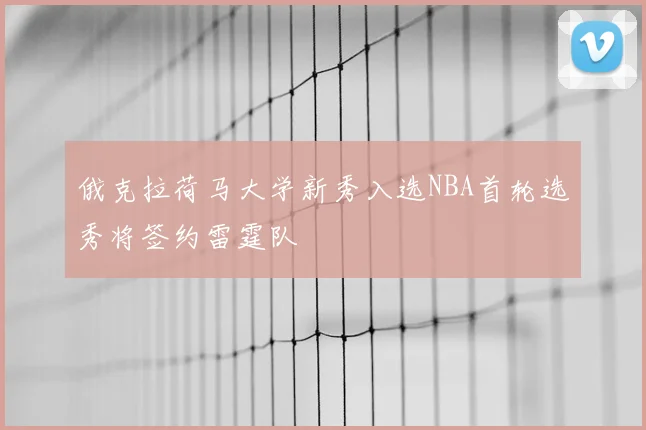 俄克拉荷马大学新秀入选NBA首轮选秀将签约雷霆队