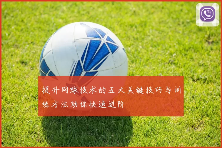 提升网球技术的五大关键技巧与训练方法助你快速进阶