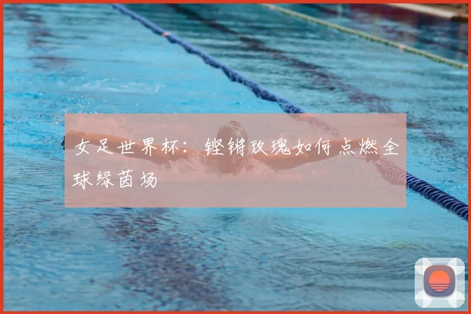 女足世界杯:铿锵玫瑰如何点燃全球绿茵场