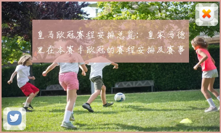 皇马欧冠赛程安排总览：皇家马德里在本赛季欧冠的赛程安排及赛事亮点