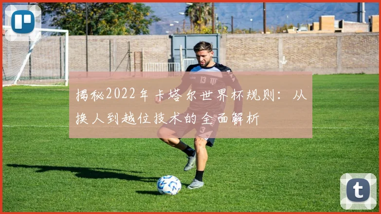 揭秘2022年卡塔尔世界杯规则：从换人到越位技术的全面解析