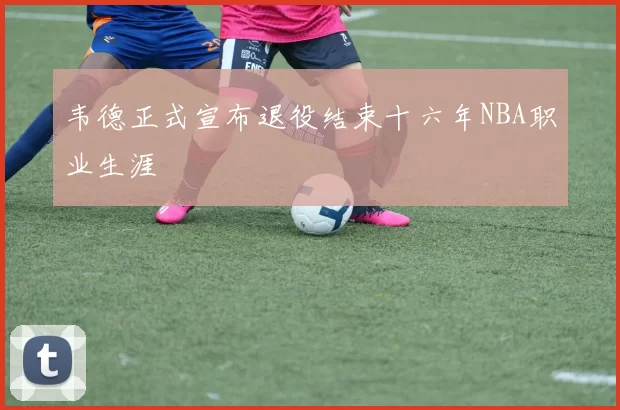韦德正式宣布退役结束十六年NBA职业生涯