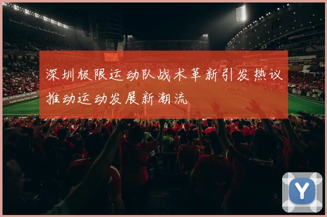 深圳极限运动队战术革新引发热议推动运动发展新潮流