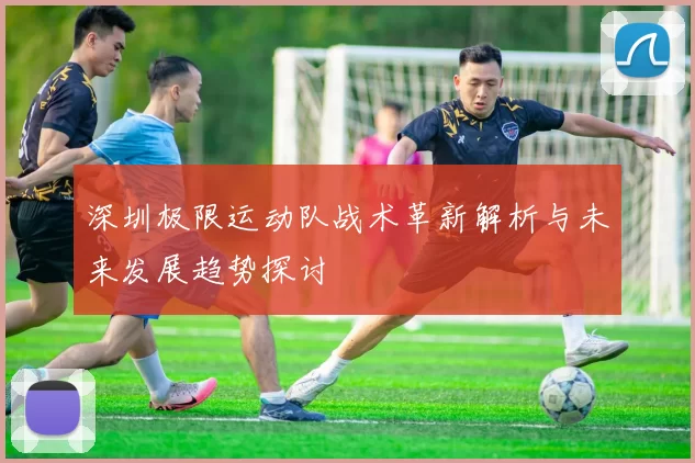 深圳极限运动队战术革新解析与未来发展趋势探讨