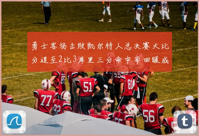 勇士客场击败凯尔特人总决赛大比分追至2比3库里三分命中率回暖成转折点