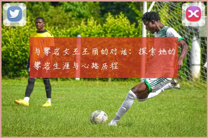 与攀岩女王王丽的对话：探索她的攀岩生涯与心路历程
