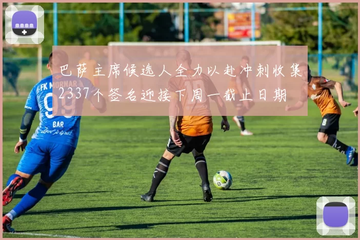 巴萨主席候选人全力以赴冲刺收集2337个签名迎接下周一截止日期