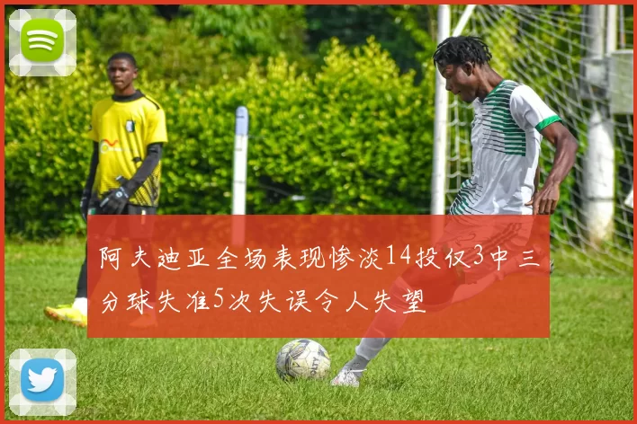 阿夫迪亚全场表现惨淡14投仅3中三分球失准5次失误令人失望