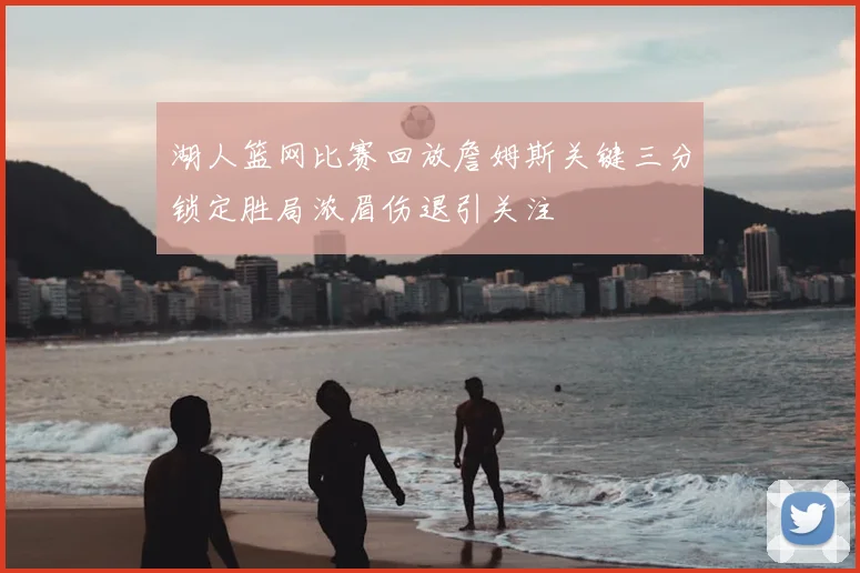 湖人篮网比赛回放詹姆斯关键三分锁定胜局浓眉伤退引关注