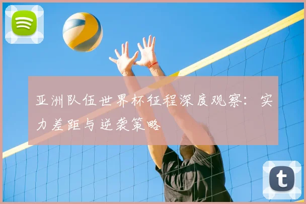 亚洲队伍世界杯征程深度观察：实力差距与逆袭策略