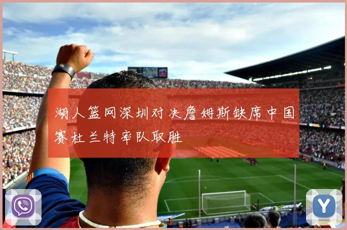 湖人篮网深圳对决詹姆斯缺席中国赛杜兰特率队取胜