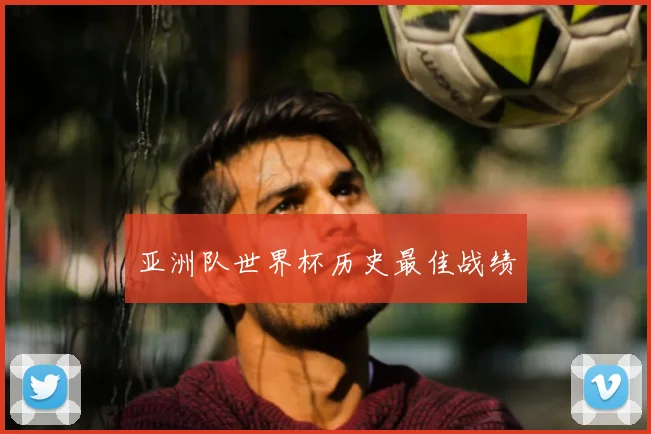 亚洲队世界杯历史最佳战绩