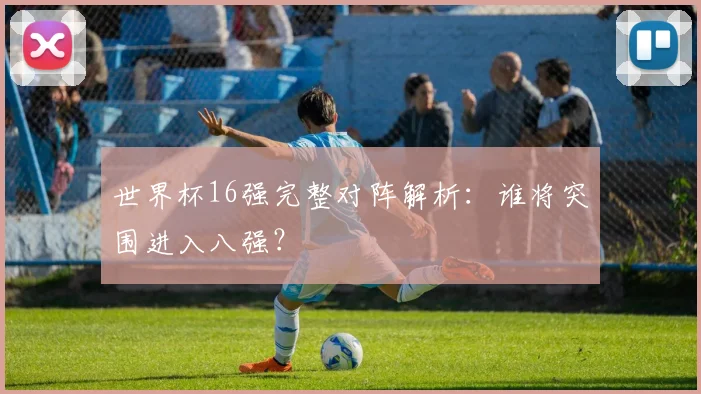 世界杯16强完整对阵解析:谁将突围进入八强?