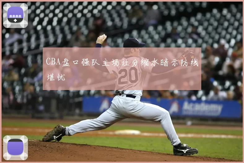 CBA盘口强队主场让分缩水暗示防线堪忧