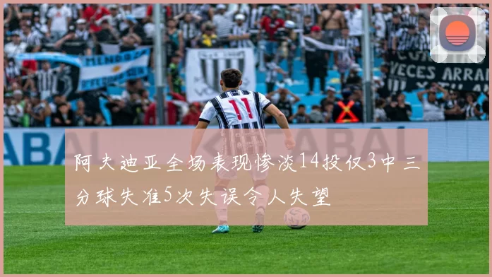 阿夫迪亚全场表现惨淡14投仅3中三分球失准5次失误令人失望