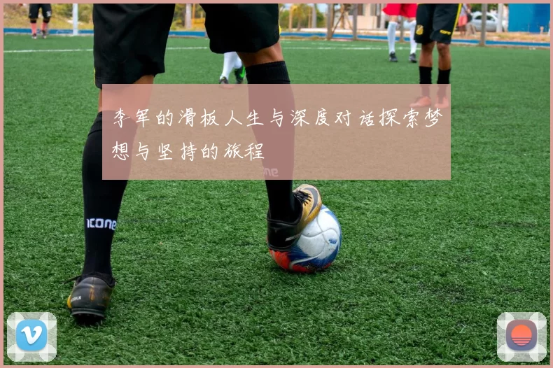 李军的滑板人生与深度对话探索梦想与坚持的旅程