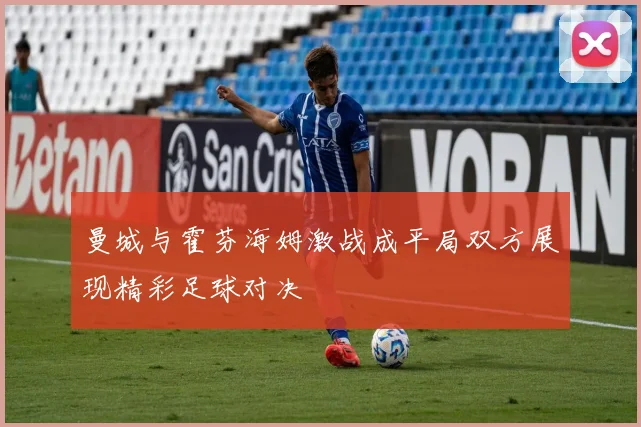 曼城与霍芬海姆激战成平局双方展现精彩足球对决