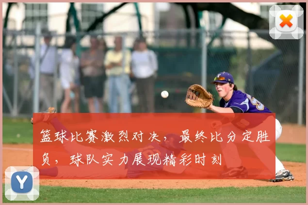 篮球比赛激烈对决，最终比分定胜负，球队实力展现精彩时刻