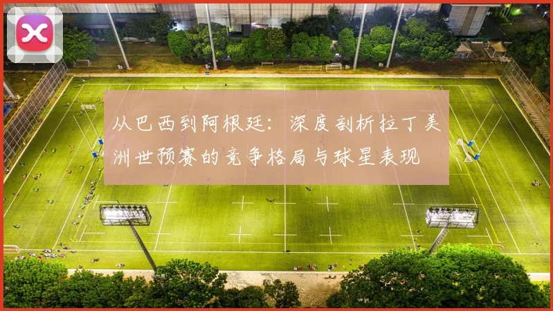 从巴西到阿根廷：深度剖析拉丁美洲世预赛的竞争格局与球星表现