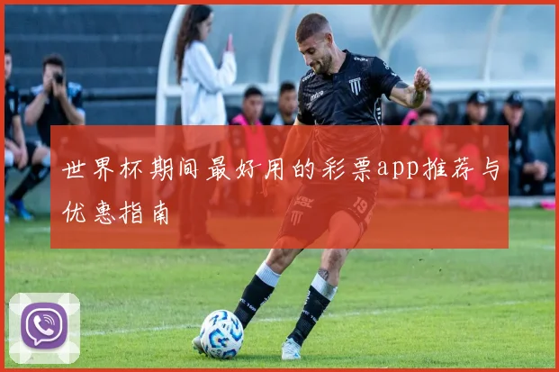 世界杯期间最好用的彩票app推荐与优惠指南