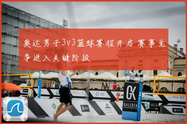奥运男子3v3篮球赛程开启 赛事竞争进入关键阶段