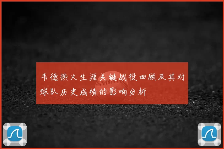 韦德热火生涯关键战役回顾及其对球队历史成绩的影响分析