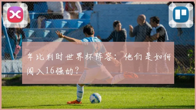 年比利时世界杯阵容:他们是如何闯入16强的?
