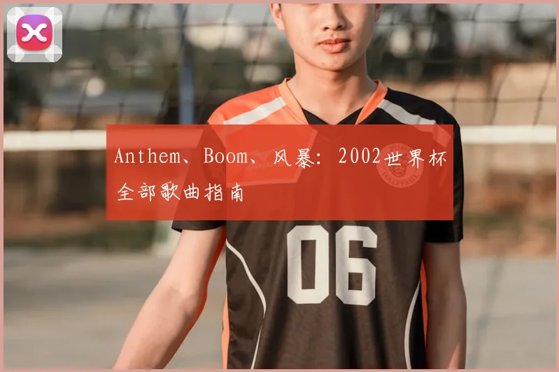 Anthem、Boom、风暴:2002世界杯全部歌曲指南