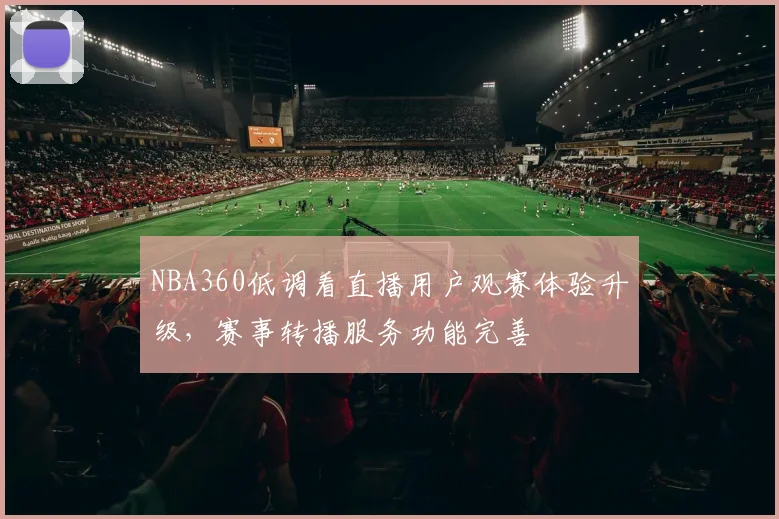 NBA360低调看直播用户观赛体验升级,赛事转播服务功能完善